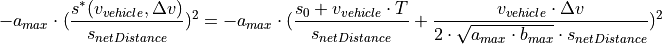 -a_{max} \cdot (\frac{s^*(v_{vehicle},\Delta v)}{s_{netDistance}})^2 = -a_{max} \cdot (\frac{s_{0} + v_{vehicle} \cdot T}{s_{netDistance}} + \frac{v_{vehicle} \cdot \Delta v}{2 \cdot \sqrt{a_{max} \cdot b_{max}} \cdot s_{netDistance}})^2