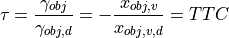 \tau = \frac{\gamma_{obj}}{\gamma_{obj,d}} = - \frac{x_{obj,v}}{x_{obj,v,d}} = TTC