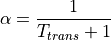 \alpha = \frac{1}{T_{trans} + 1}