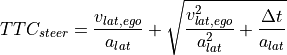 TTC_{steer} = \frac{v_{lat,ego}}{a_{lat}} + \sqrt{\frac{v_{lat,ego}^2}{a_{lat}^2} + \frac{\Delta t}{a_{lat}}}