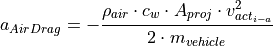 a_{AirDrag} = - \frac{\rho_{air} \cdot c_{w} \cdot A_{proj} \cdot v_{act_{i-a}}^2}{2 \cdot m_{vehicle}}