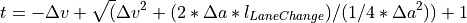 t = -\Delta v + \sqrt(\Delta v^2 + (2 * \Delta a * l_{Lane Change}) / (1/4 * \Delta a^2)) + 1